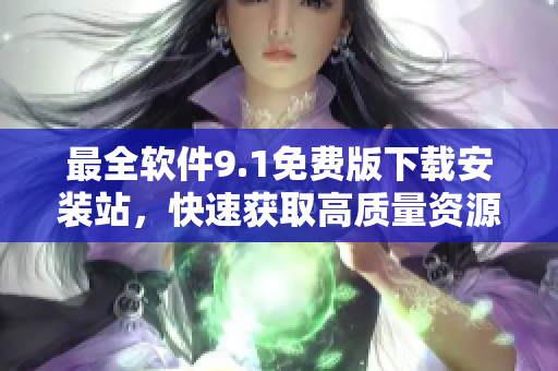 最全软件9.1免费版下载安装站，快速获取高质量资源！