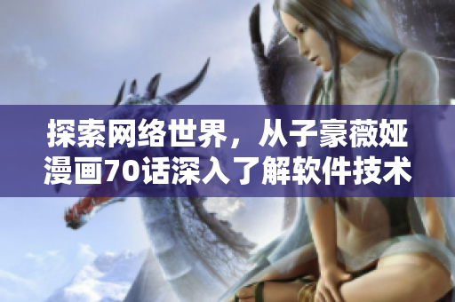 探索网络世界，从子豪薇娅漫画70话深入了解软件技术
