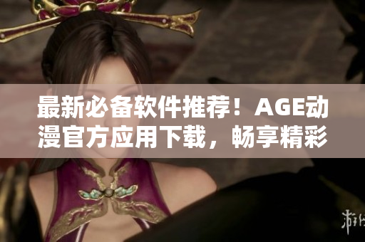 最新必备软件推荐！AGE动漫官方应用下载，畅享精彩动画世界