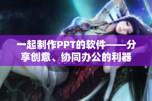 一起制作PPT的软件——分享创意、协同办公的利器