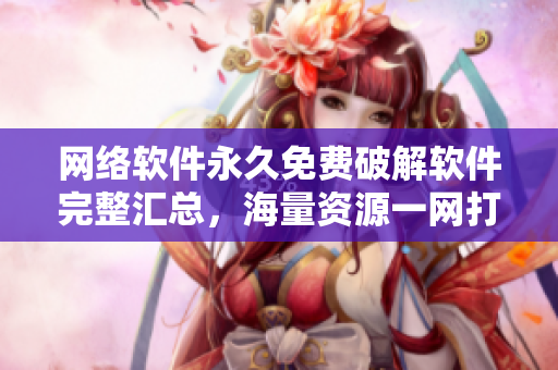 网络软件永久免费破解软件完整汇总，海量资源一网打尽!