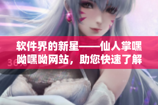 软件界的新星——仙人掌嘿呦嘿呦网站，助您快速了解网络软件知识