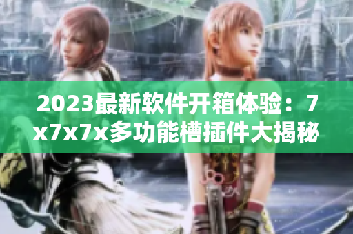 2023最新软件开箱体验：7x7x7x多功能槽插件大揭秘!