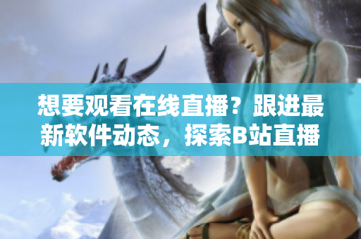 想要观看在线直播？跟进最新软件动态，探索B站直播新世界!