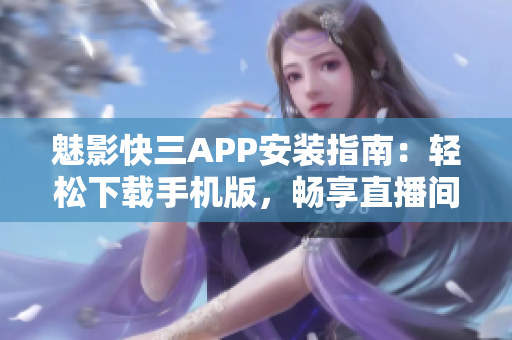 魅影快三APP安装指南：轻松下载手机版，畅享直播间迷人风采