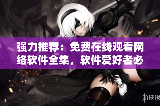 强力推荐：免费在线观看网络软件全集，软件爱好者必看！