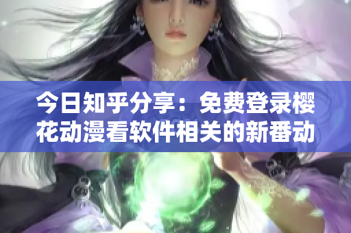 今日知乎分享：免费登录樱花动漫看软件相关的新番动画！