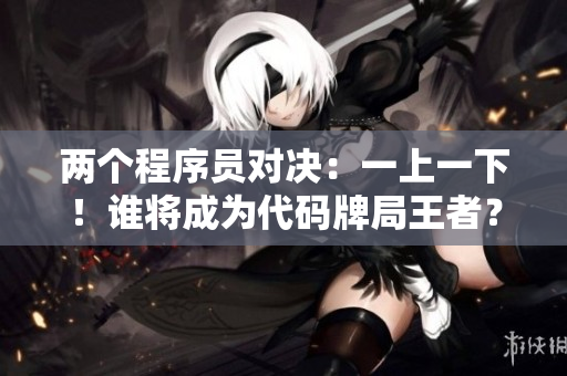 两个程序员对决：一上一下！谁将成为代码牌局王者？　