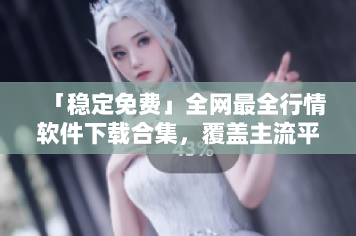 「稳定免费」全网最全行情软件下载合集，覆盖主流平台！