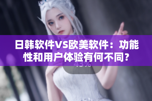 日韩软件VS欧美软件：功能性和用户体验有何不同？