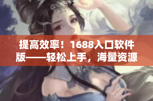 提高效率！1688入口软件版——轻松上手，海量资源尽在掌握