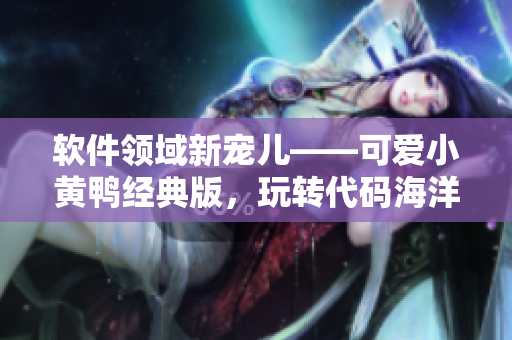 软件领域新宠儿——可爱小黄鸭经典版，玩转代码海洋