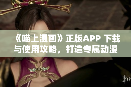 《喵上漫画》正版APP 下载与使用攻略，打造专属动漫阅读习惯