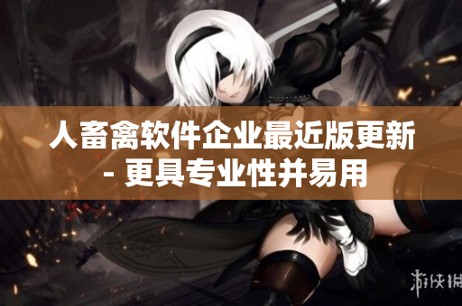 人畜禽软件企业最近版更新 - 更具专业性并易用