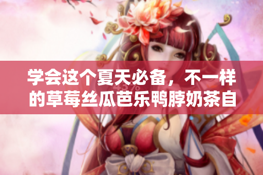 学会这个夏天必备，不一样的草莓丝瓜芭乐鸭脖奶茶自制技巧！