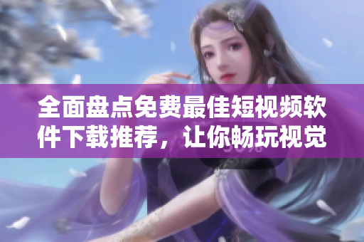 全面盘点免费最佳短视频软件下载推荐，让你畅玩视觉新风尚！