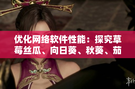优化网络软件性能：探究草莓丝瓜、向日葵、秋葵、茄子等植物算法的应用