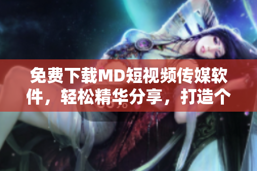 免费下载MD短视频传媒软件，轻松精华分享，打造个性化创作体验