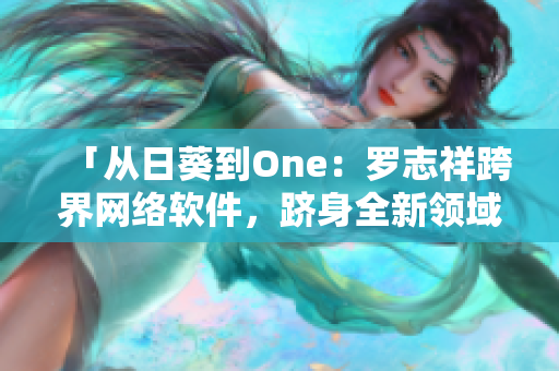 「从日葵到One：罗志祥跨界网络软件，跻身全新领域」