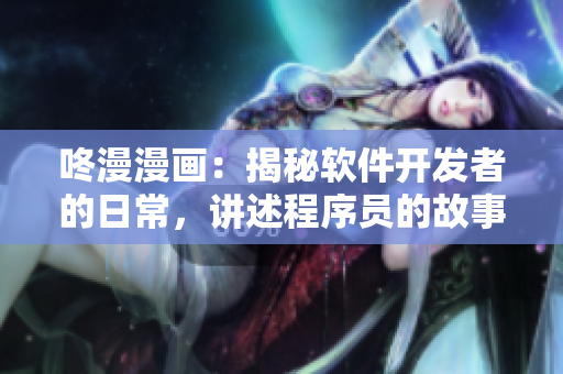 咚漫漫画：揭秘软件开发者的日常，讲述程序员的故事