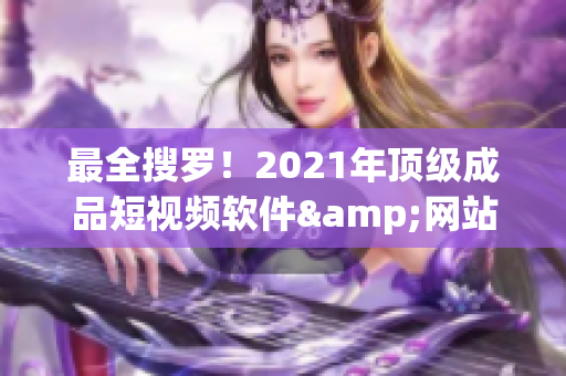 最全搜罗！2021年顶级成品短视频软件&网站&APP排行榜