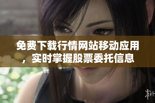 免费下载行情网站移动应用，实时掌握股票委托信息