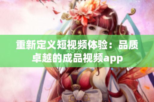 重新定义短视频体验：品质卓越的成品视频app