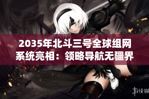 2035年北斗三号全球组网系统亮相：领略导航无疆界的极致体验！