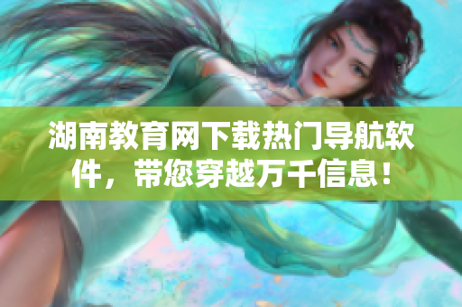湖南教育网下载热门导航软件，带您穿越万千信息！