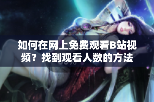 如何在网上免费观看B站视频？找到观看人数的方法