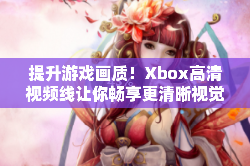 提升游戏画质！Xbox高清视频线让你畅享更清晰视觉效果！