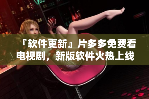 『软件更新』片多多免费看电视剧，新版软件火热上线！