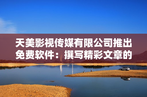 天美影视传媒有限公司推出免费软件：撰写精彩文章的必备利器