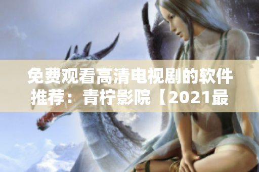 免费观看高清电视剧的软件推荐：青柠影院【2021最新版】