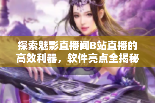 探索魅影直播间B站直播的高效利器，软件亮点全揭秘