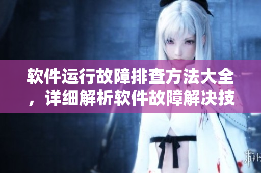 软件运行故障排查方法大全，详细解析软件故障解决技巧