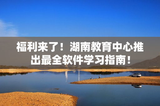 福利来了！湖南教育中心推出最全软件学习指南！
