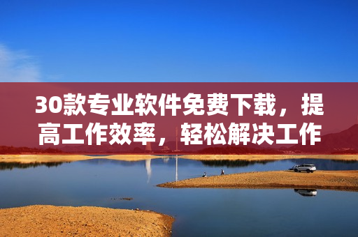 30款专业软件免费下载，提高工作效率，轻松解决工作难题