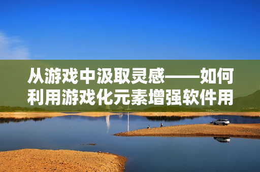 从游戏中汲取灵感——如何利用游戏化元素增强软件用户体验