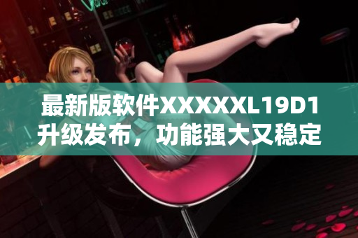 最新版软件XXXXXL19D1升级发布，功能强大又稳定
