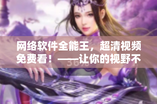 网络软件全能王，超清视频免费看！——让你的视野不再受限