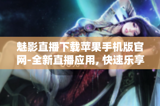 魅影直播下载苹果手机版官网-全新直播应用, 快速乐享高质量直播内容