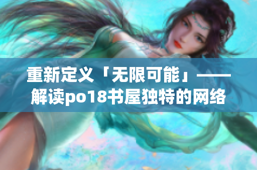 重新定义「无限可能」——解读po18书屋独特的网络小说阅读体验