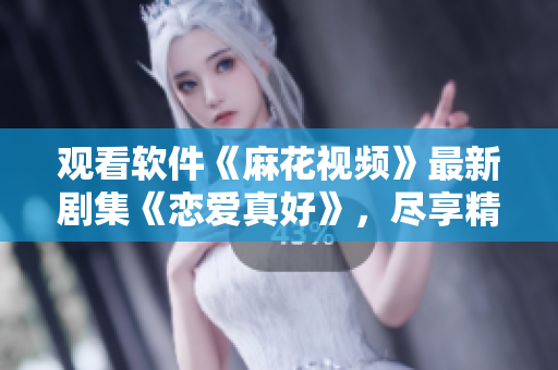 观看软件《麻花视频》最新剧集《恋爱真好》，尽享精彩细腻的电视剧情节
