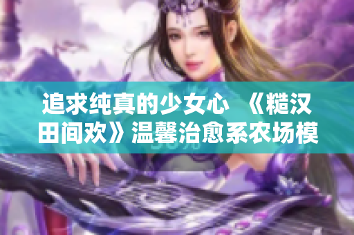 追求纯真的少女心  《糙汉田间欢》温馨治愈系农场模拟游戏