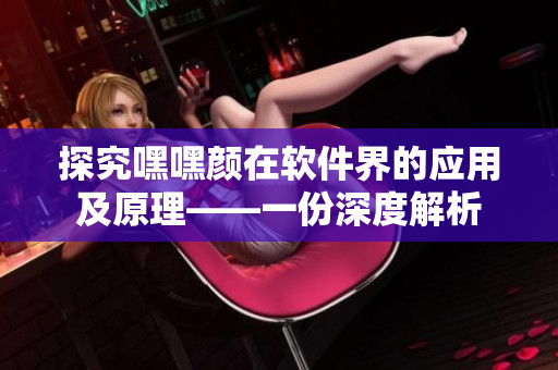 探究嘿嘿颜在软件界的应用及原理——一份深度解析