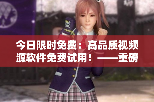 今日限时免费：高品质视频源软件免费试用！——重磅上线！
