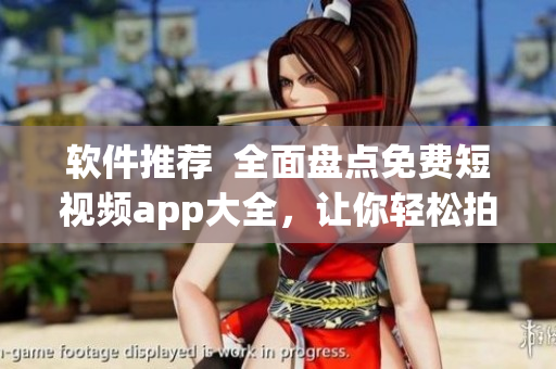 软件推荐  全面盘点免费短视频app大全，让你轻松拍摄创意视频