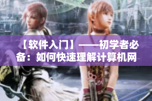 【软件入门】——初学者必备：如何快速理解计算机网络软件