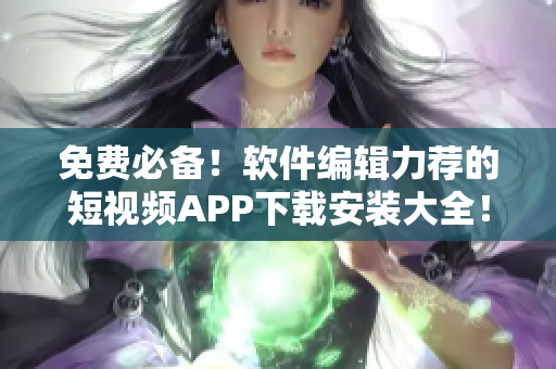免费必备！软件编辑力荐的短视频APP下载安装大全！